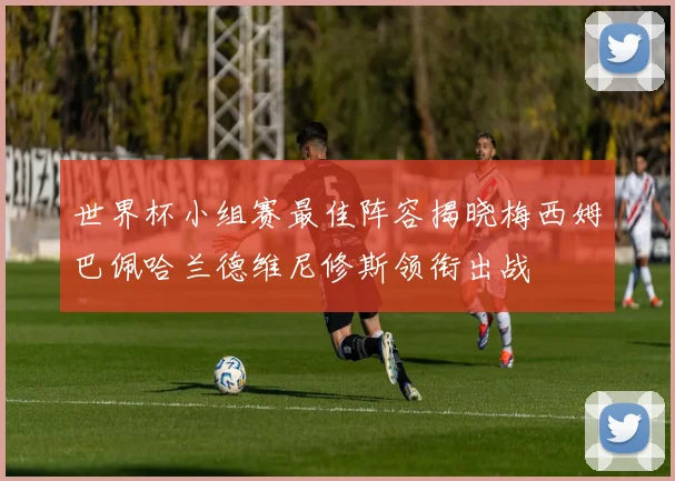 世界杯小组赛最佳阵容揭晓梅西姆巴佩哈兰德维尼修斯领衔出战