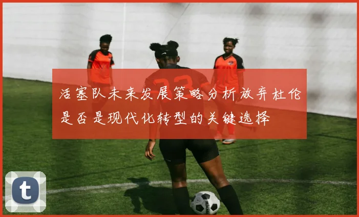 活塞队未来发展策略分析放弃杜伦是否是现代化转型的关键选择