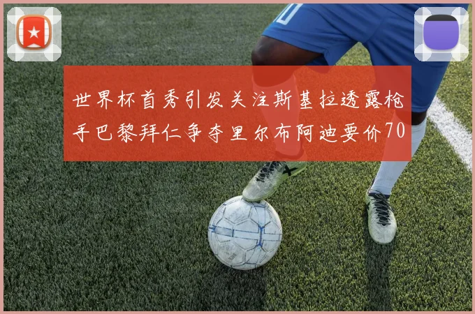 世界杯首秀引发关注斯基拉透露枪手巴黎拜仁争夺里尔布阿迪要价7000万欧