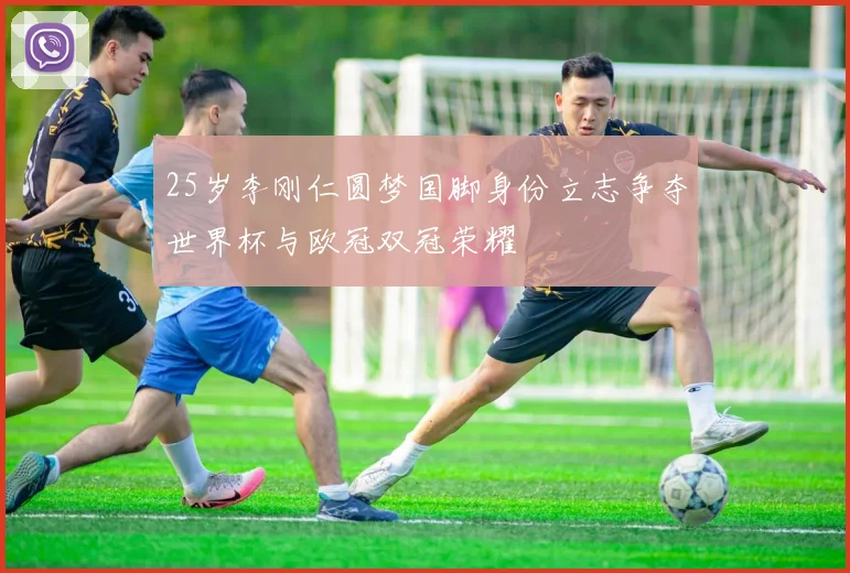 25岁李刚仁圆梦国脚身份立志争夺世界杯与欧冠双冠荣耀