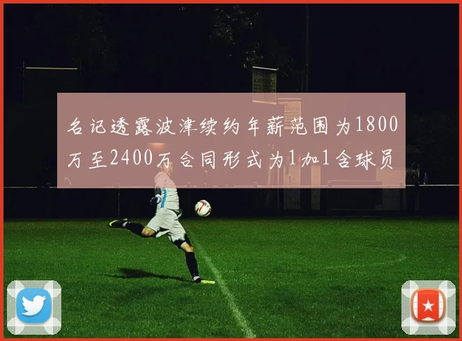名记透露波津续约年薪范围为1800万至2400万合同形式为1加1含球员选项