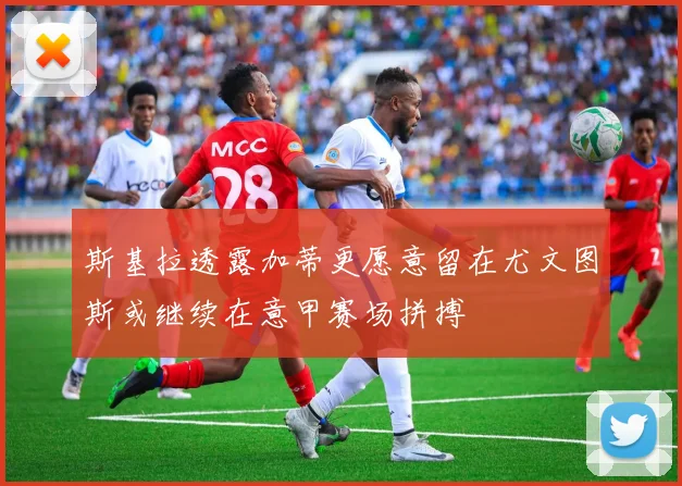 斯基拉透露加蒂更愿意留在尤文图斯或继续在意甲赛场拼搏
