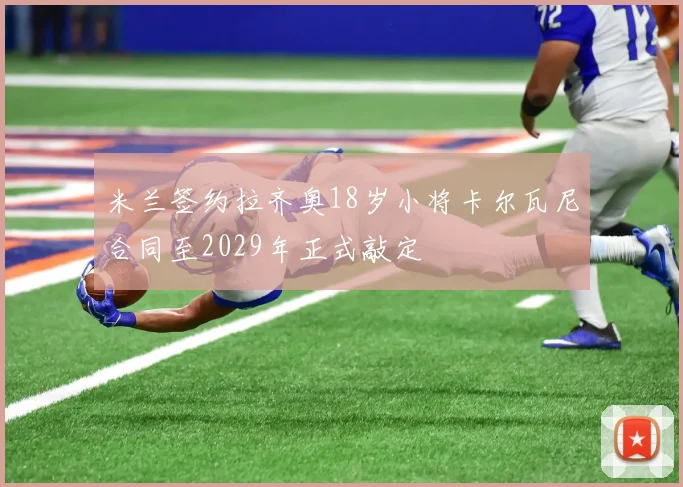 米兰签约拉齐奥18岁小将卡尔瓦尼合同至2029年正式敲定