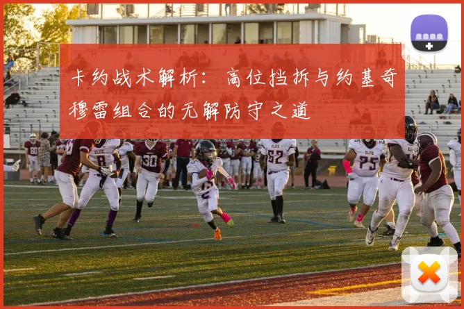卡约战术解析：高位挡拆与约基奇穆雷组合的无解防守之道