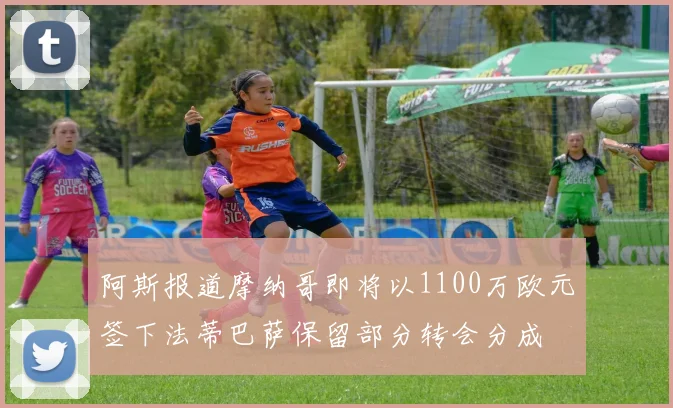 阿斯报道摩纳哥即将以1100万欧元签下法蒂巴萨保留部分转会分成