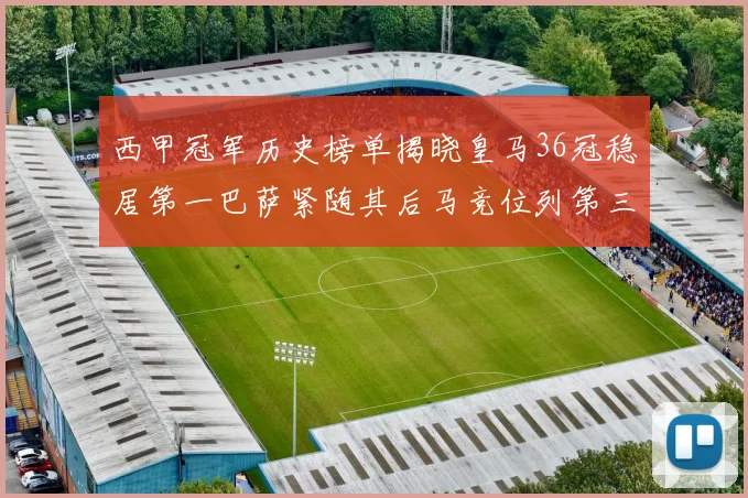 西甲冠军历史榜单揭晓皇马36冠稳居第一巴萨紧随其后马竞位列第三