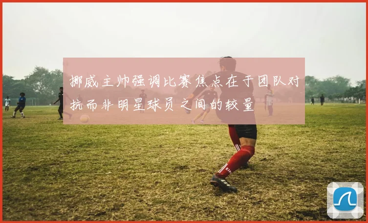 挪威主帅强调比赛焦点在于团队对抗而非明星球员之间的较量
