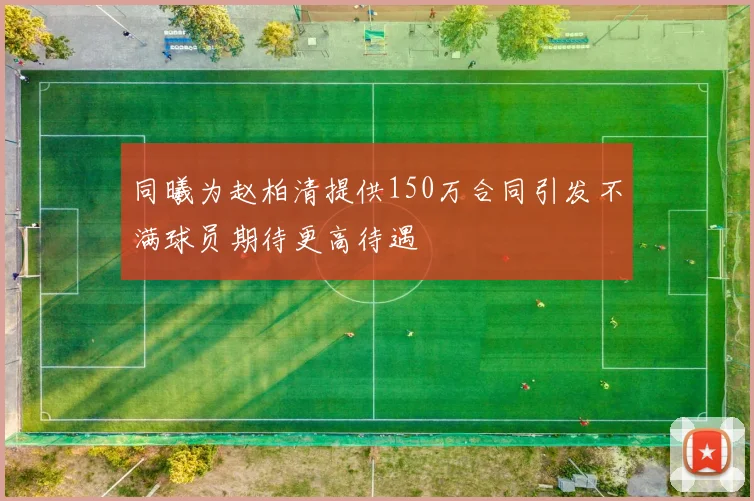 同曦为赵柏清提供150万合同引发不满球员期待更高待遇
