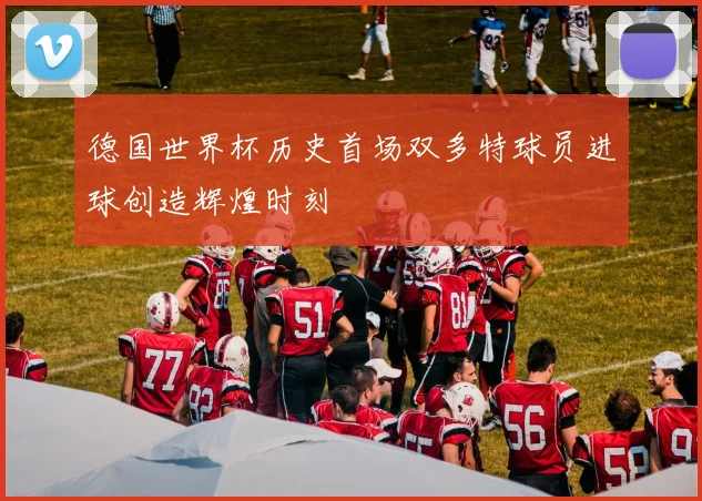 德国世界杯历史首场双多特球员进球创造辉煌时刻
