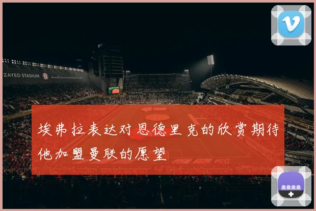 埃弗拉表达对恩德里克的欣赏期待他加盟曼联的愿望