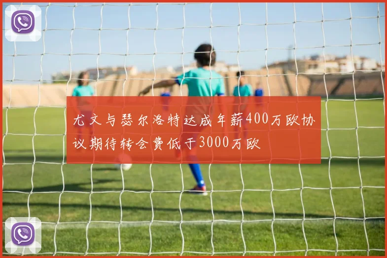 尤文与瑟尔洛特达成年薪400万欧协议期待转会费低于3000万欧
