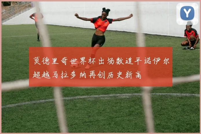 莫德里奇世界杯出场数追平诺伊尔超越马拉多纳再创历史新高