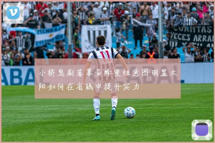 小桥皂剧落幕黄蜂重组意图明显太阳如何在省钱中提升实力