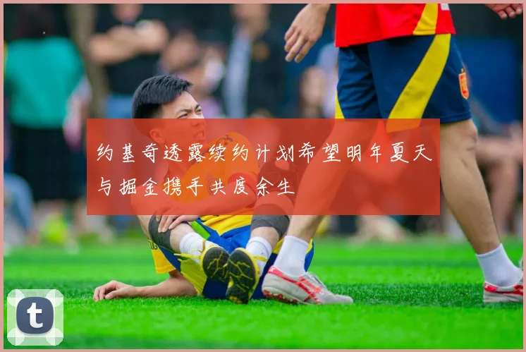 约基奇透露续约计划希望明年夏天与掘金携手共度余生