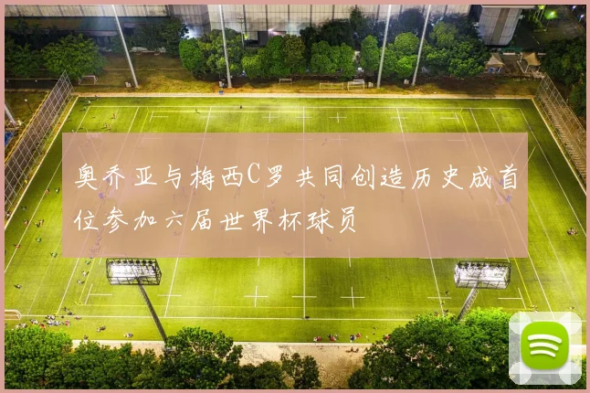 奥乔亚与梅西C罗共同创造历史成首位参加六届世界杯球员
