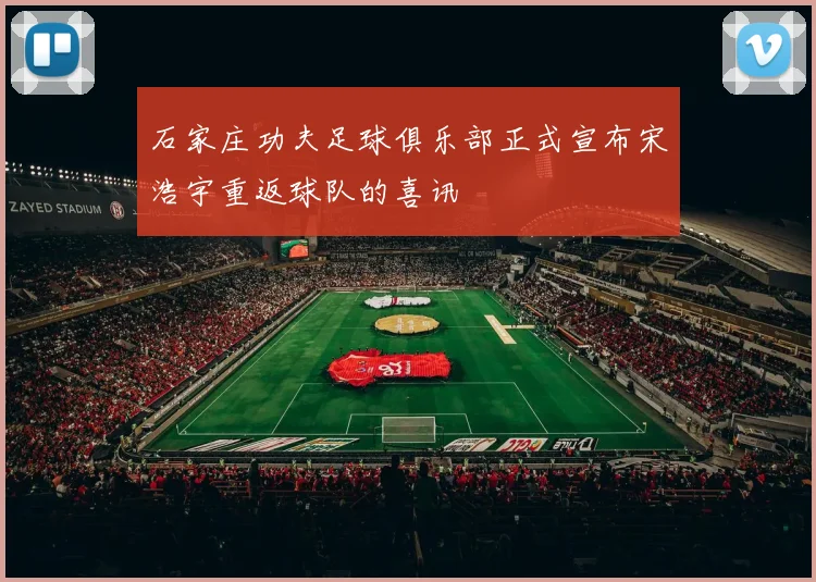 石家庄功夫足球俱乐部正式宣布宋浩宇重返球队的喜讯