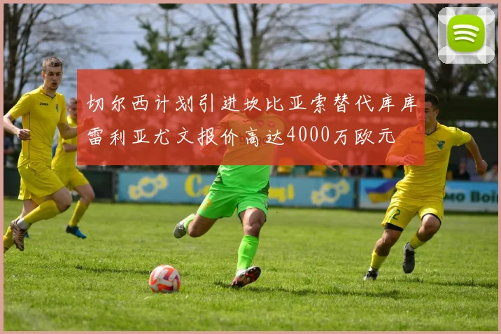 切尔西计划引进坎比亚索替代库库雷利亚尤文报价高达4000万欧元