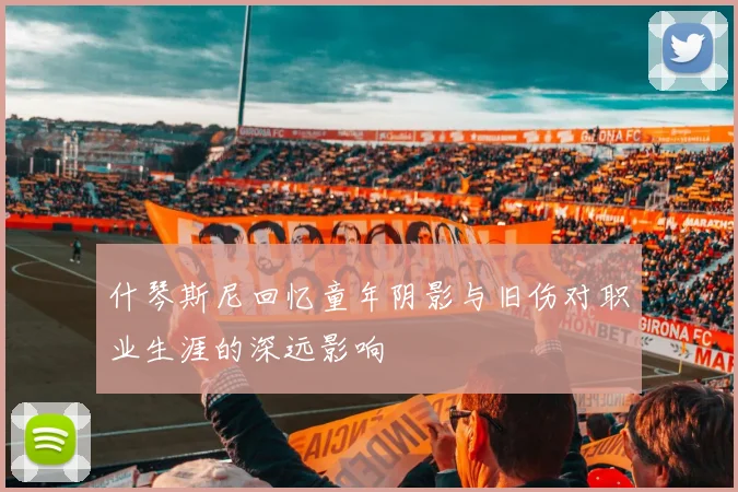 什琴斯尼回忆童年阴影与旧伤对职业生涯的深远影响