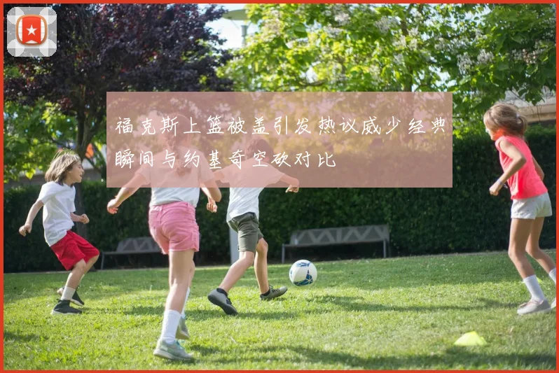 福克斯上篮被盖引发热议威少经典瞬间与约基奇空砍对比