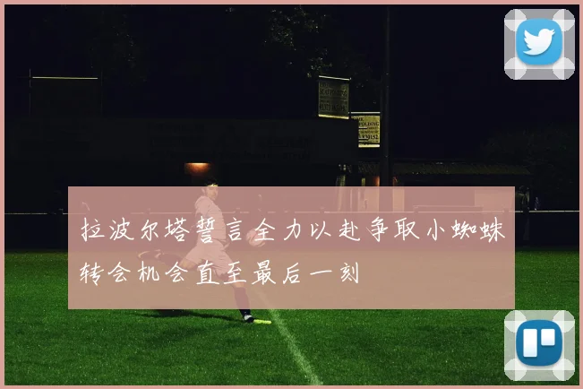 拉波尔塔誓言全力以赴争取小蜘蛛转会机会直至最后一刻