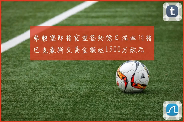弗赖堡即将官宣签约德日混血门将巴克豪斯交易金额达1500万欧元