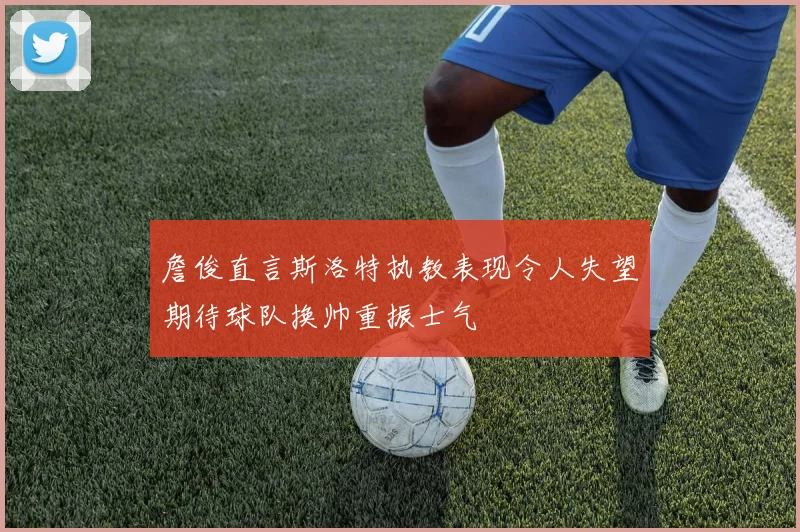 詹俊直言斯洛特执教表现令人失望期待球队换帅重振士气