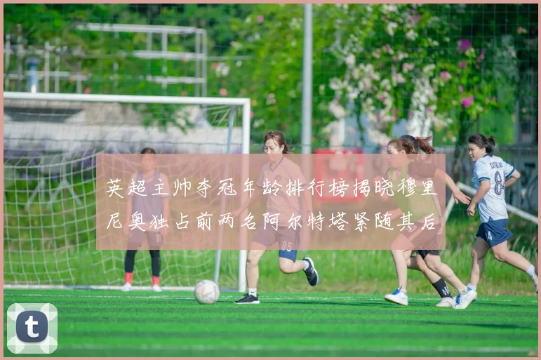 英超主帅夺冠年龄排行榜揭晓穆里尼奥独占前两名阿尔特塔紧随其后
