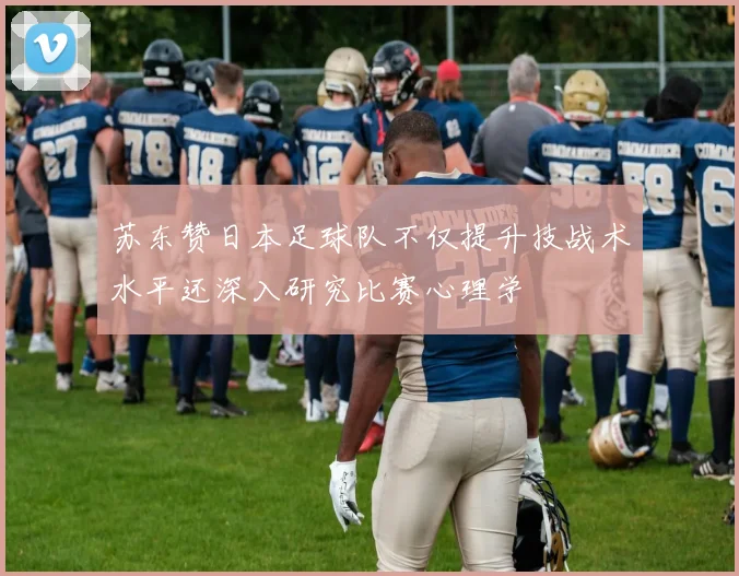苏东赞日本足球队不仅提升技战术水平还深入研究比赛心理学
