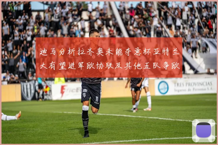 迪马分析拉齐奥未能夺意杯亚特兰大有望进军欧协联及其他五队争欧联资格