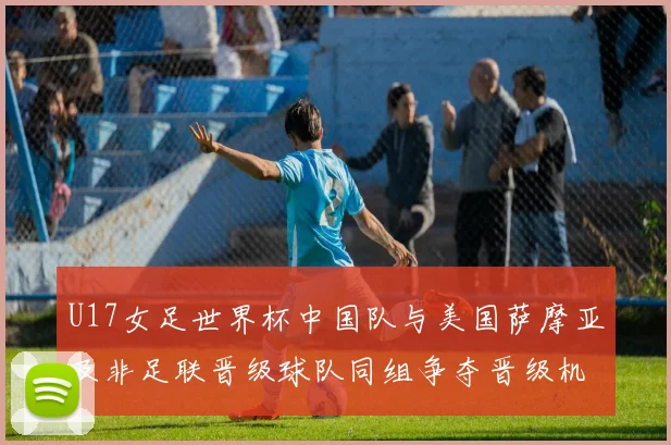 U17女足世界杯中国队与美国萨摩亚及非足联晋级球队同组争夺晋级机会