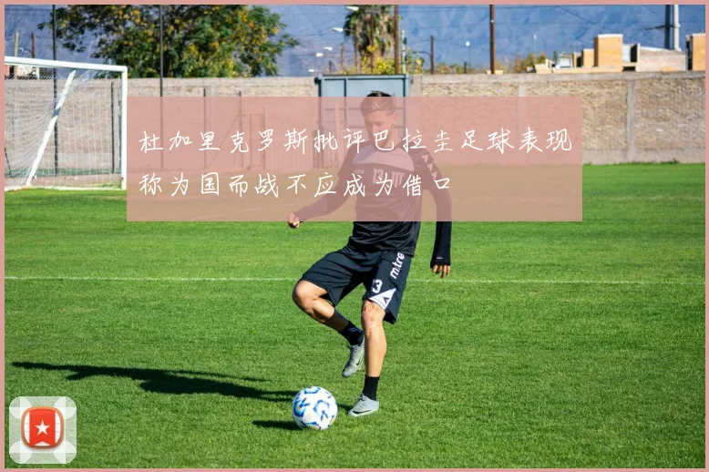 杜加里克罗斯批评巴拉圭足球表现称为国而战不应成为借口