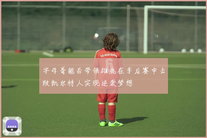 字母哥能否带领雄鹿在季后赛中击败凯尔特人实现逆袭梦想