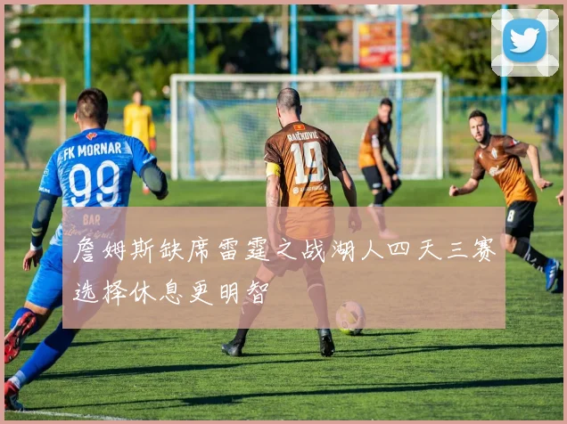 詹姆斯缺席雷霆之战湖人四天三赛选择休息更明智