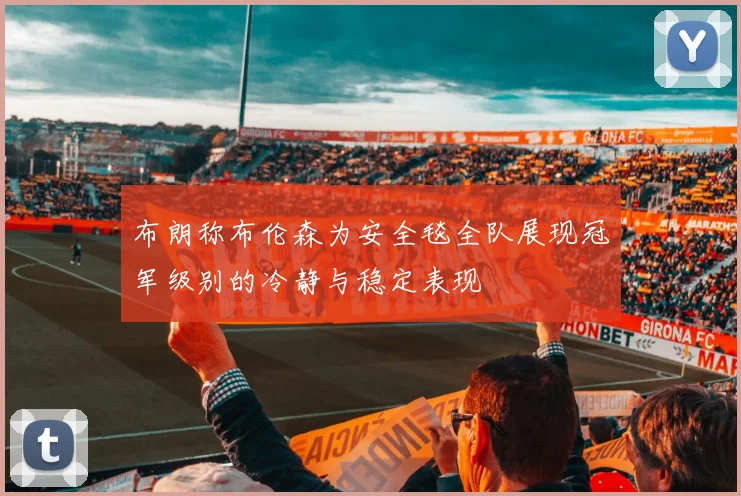 布朗称布伦森为安全毯全队展现冠军级别的冷静与稳定表现
