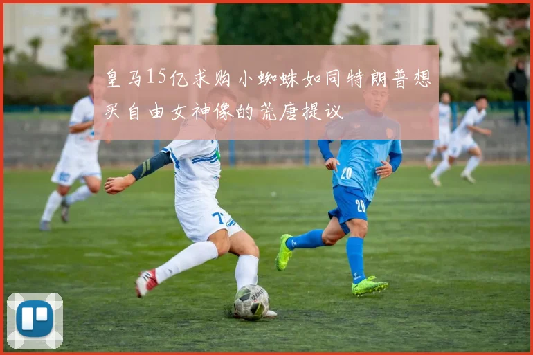 皇马15亿求购小蜘蛛如同特朗普想买自由女神像的荒唐提议