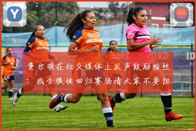 费尔明在社交媒体上发声鼓励粉丝：我会很快回归赛场请大家不要担心
