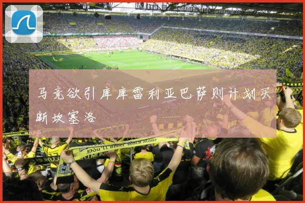 马竞欲引库库雷利亚巴萨则计划买断坎塞洛