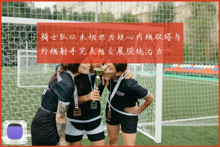 骑士队以米切尔为核心内线双塔与外线射手完美结合展现统治力