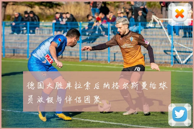 德国大胜库拉索后纳格尔斯曼给球员放假与伴侣团聚