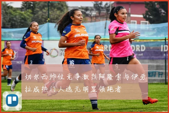 切尔西帅位竞争激烈阿隆索与伊劳拉成热门人选无明显领跑者