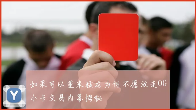如果可以重来猛龙为何不愿放走OG小卡交易内幕揭秘