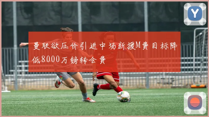 曼联欲压价引进中场新援M费目标降低8000万镑转会费