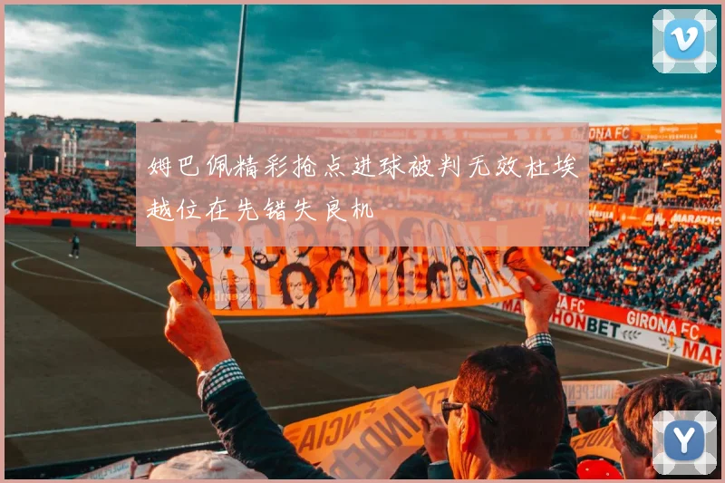 姆巴佩精彩抢点进球被判无效杜埃越位在先错失良机