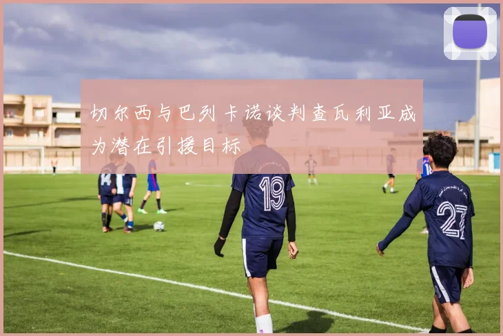 切尔西与巴列卡诺谈判查瓦利亚成为潜在引援目标
