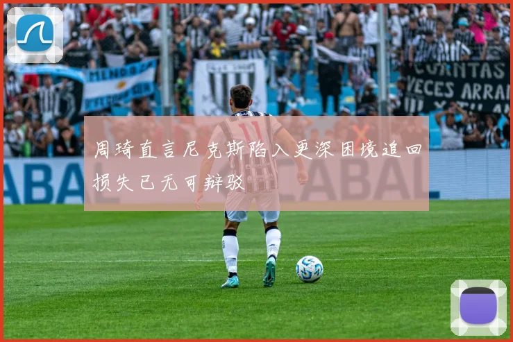 周琦直言尼克斯陷入更深困境追回损失已无可辩驳