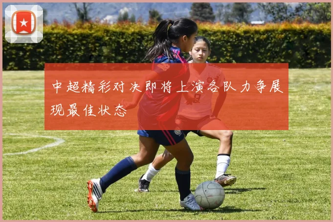 中超精彩对决即将上演各队力争展现最佳状态